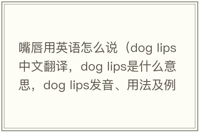 嘴唇用英語(yǔ)怎么說(shuō)（dog lips中文翻譯，dog lips是什么意思，dog lips發(fā)音、用法及例句）