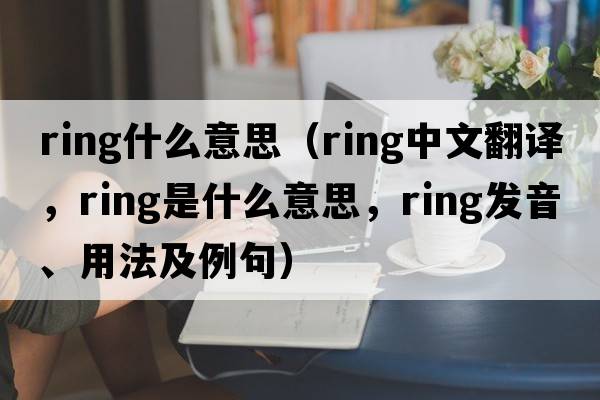 Ring什么意思（ring中文翻譯，ring是什么意思，ring發(fā)音、用法及例句）