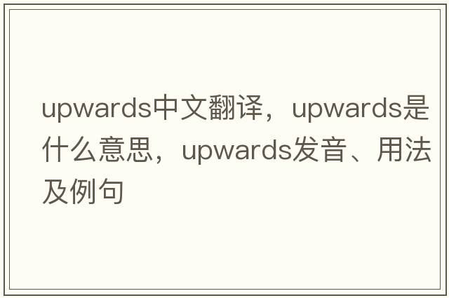 upwards中文翻譯，upwards是什么意思，upwards發(fā)音、用法及例句