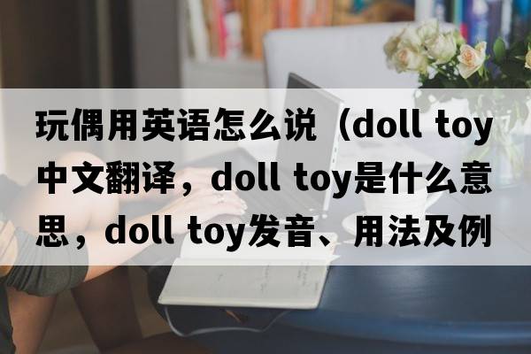 玩偶用英語(yǔ)怎么說(shuō)（doll toy中文翻譯，doll toy是什么意思，doll toy發(fā)音、用法及例句）