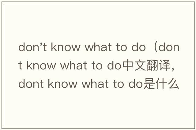 don't know what to do（dont know what to do中文翻譯，dont know what to do是什么意思，dont know what to do發(fā)音