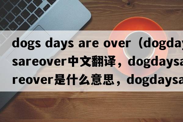 dogs days are over（dogdaysareover中文翻譯，dogdaysareover是什么意思，dogdaysareover發(fā)音、用法及例句）