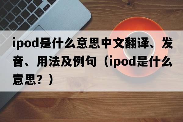 ipod是什么意思中文翻譯、發(fā)音、用法及例句（ipod是什么意思？）