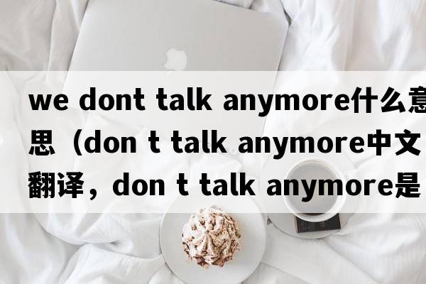 we dont talk anymore什么意思（don t talk anymore中文翻譯，don t talk anymore是什么意思，don t talk anymore發(fā)音、用法及例句）
