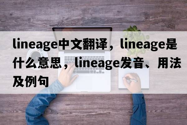 lineage中文翻譯，lineage是什么意思，lineage發(fā)音、用法及例句