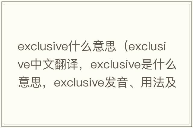 exclusive什么意思（exclusive中文翻譯，exclusive是什么意思，exclusive發(fā)音、用法及例句）