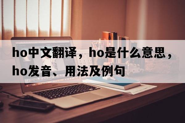 ho中文翻譯，ho是什么意思，ho發(fā)音、用法及例句