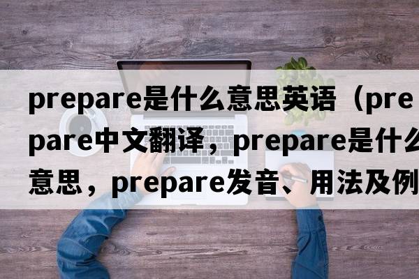 prepare是什么意思英語(yǔ)（prepare中文翻譯，prepare是什么意思，prepare發(fā)音、用法及例句）