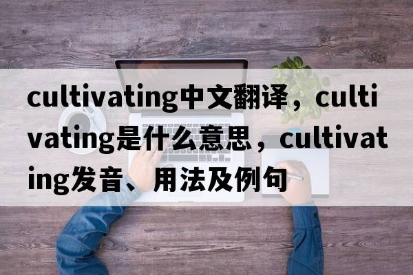 cultivating中文翻譯，cultivating是什么意思，cultivating發(fā)音、用法及例句
