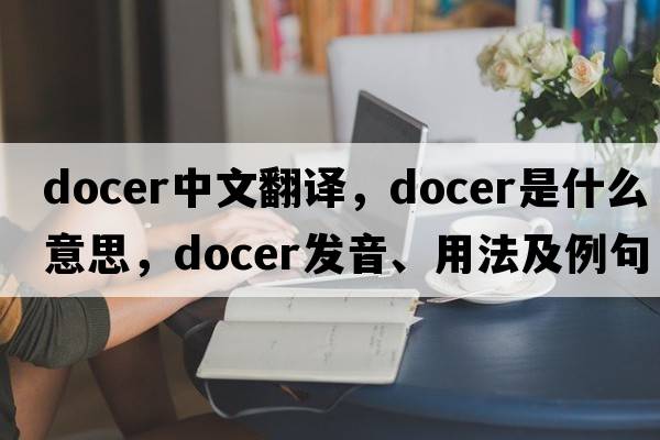 docer中文翻譯，docer是什么意思，docer發(fā)音、用法及例句