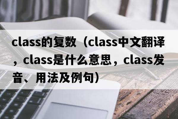 class的復數（class中文翻譯，class是什么意思，class發(fā)音、用法及例句）