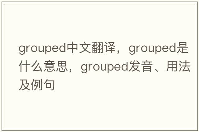 grouped中文翻譯，grouped是什么意思，grouped發(fā)音、用法及例句