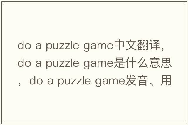 do a puzzle game中文翻譯，do a puzzle game是什么意思，do a puzzle game發(fā)音、用法及例句