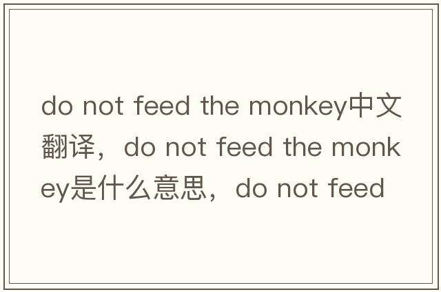 do not feed the monkey中文翻譯，do not feed the monkey是什么意思，do not feed the monkey發(fā)音、用法及例句