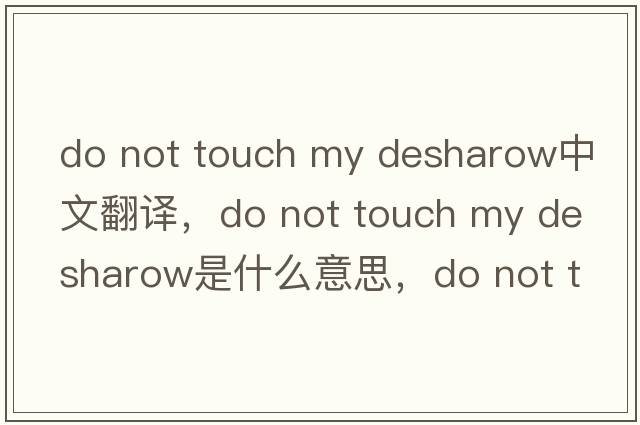 do not touch my desharow中文翻譯，do not touch my desharow是什么意思，do not touch my desharow發(fā)音、用法及例句
