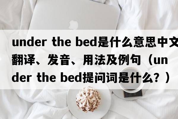 under the bed是什么意思中文翻譯、發(fā)音、用法及例句（under the bed提問(wèn)詞是什么？）