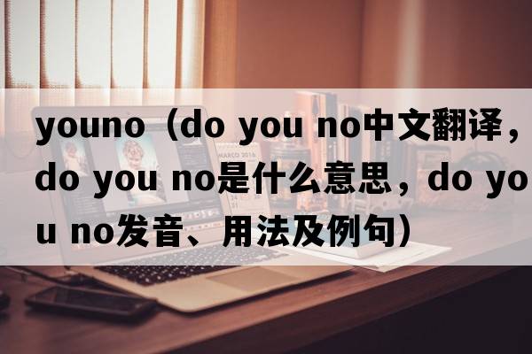 youno（do you no中文翻譯，do you no是什么意思，do you no發(fā)音、用法及例句）