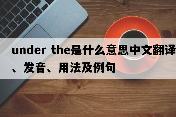 under the是什么意思中文翻譯、發(fā)音、用法及例句