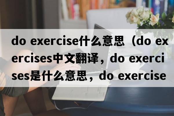 do exercise什么意思（do exercises中文翻譯，do exercises是什么意思，do exercises發(fā)音、用法及例句）