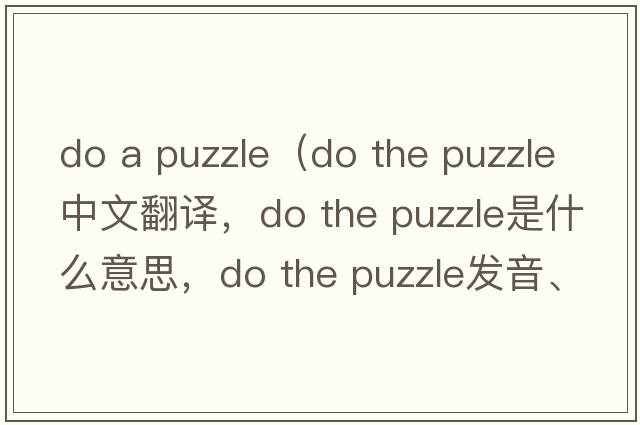 do a puzzle（do the puzzle中文翻譯，do the puzzle是什么意思，do the puzzle發(fā)音、用法及例句）