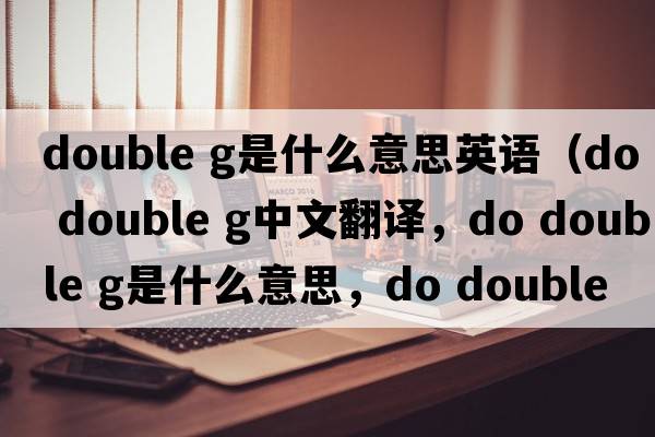 double g是什么意思英語(yǔ)（do double g中文翻譯，do double g是什么意思，do double g發(fā)音、用法及例句）