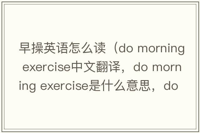 早操英語(yǔ)怎么讀（do morning exercise中文翻譯，do morning exercise是什么意思，do morning exercise發(fā)音、用法及例句）