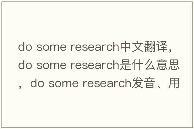 do some research中文翻譯，do some research是什么意思，do some research發(fā)音、用法及例句