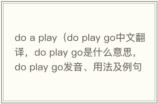 do a play（do play go中文翻譯，do play go是什么意思，do play go發(fā)音、用法及例句）