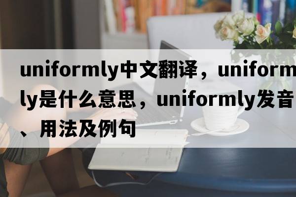 uniformly中文翻譯，uniformly是什么意思，uniformly發(fā)音、用法及例句