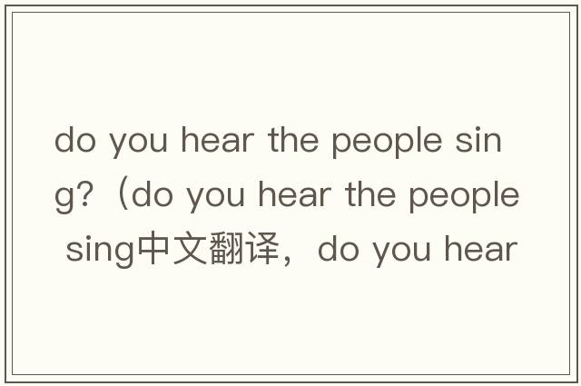do you hear the people sing?（do you hear the people sing中文翻譯，do you hear the people sing是什么意思，do you