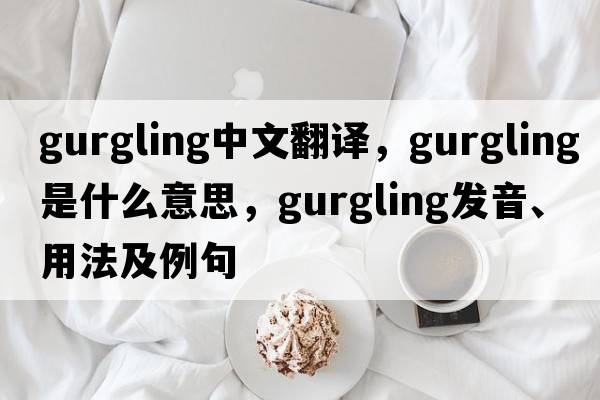 gurgling中文翻譯，gurgling是什么意思，gurgling發(fā)音、用法及例句