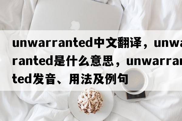 unwarranted中文翻譯，unwarranted是什么意思，unwarranted發(fā)音、用法及例句