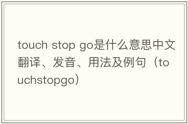 touch stop go是什么意思中文翻譯、發(fā)音、用法及例句（touchstopgo）