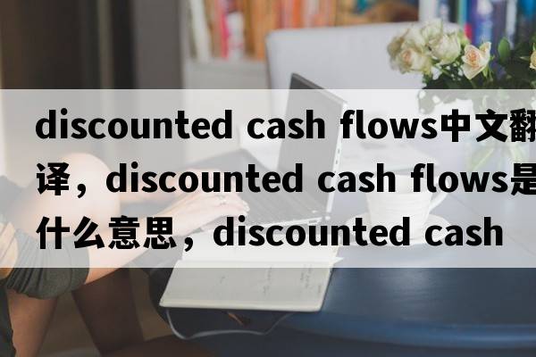 discounted cash flows中文翻譯，discounted cash flows是什么意思，discounted cash flows發(fā)音、用法及例句