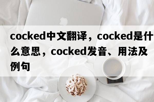 cocked中文翻譯，cocked是什么意思，cocked發(fā)音、用法及例句