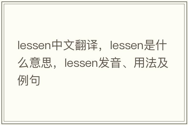 lessen中文翻譯，lessen是什么意思，lessen發(fā)音、用法及例句