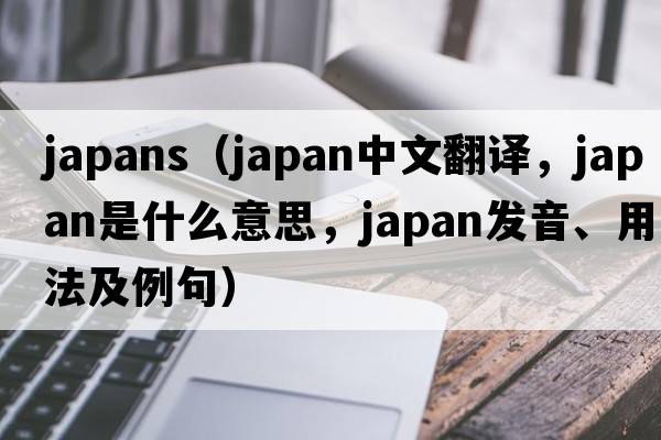 japans（japan中文翻譯，japan是什么意思，japan發(fā)音、用法及例句）