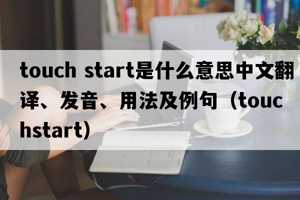 touch start是什么意思中文翻譯、發(fā)音、用法及例句（touchstart）