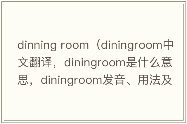 dinning room（diningroom中文翻譯，diningroom是什么意思，diningroom發(fā)音、用法及例句）