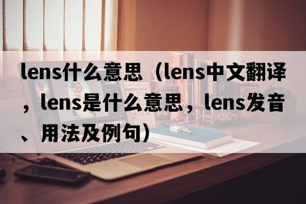 lens什么意思（lens中文翻譯，lens是什么意思，lens發(fā)音、用法及例句）