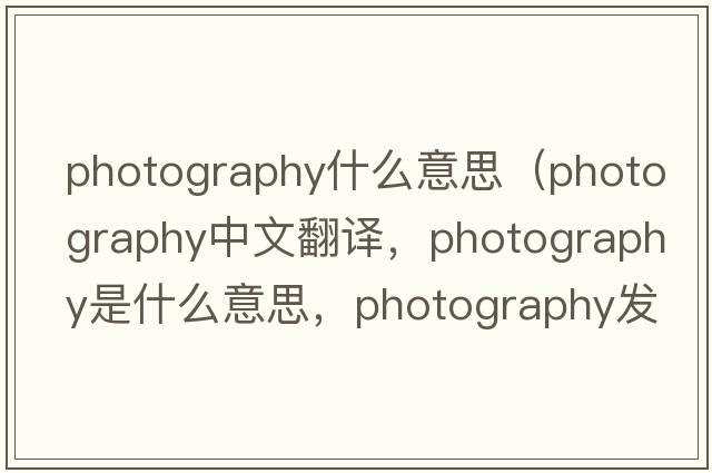 photography什么意思（photography中文翻譯，photography是什么意思，photography發(fā)音、用法及例句）