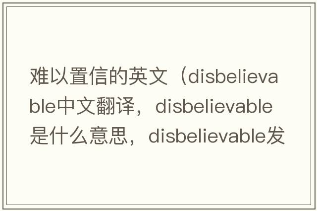 難以置信的英文（disbelievable中文翻譯，disbelievable是什么意思，disbelievable發(fā)音、用法及例句）