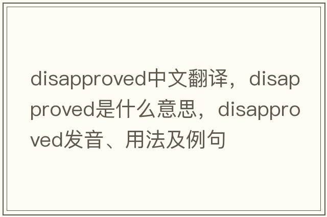 disapproved中文翻譯，disapproved是什么意思，disapproved發(fā)音、用法及例句