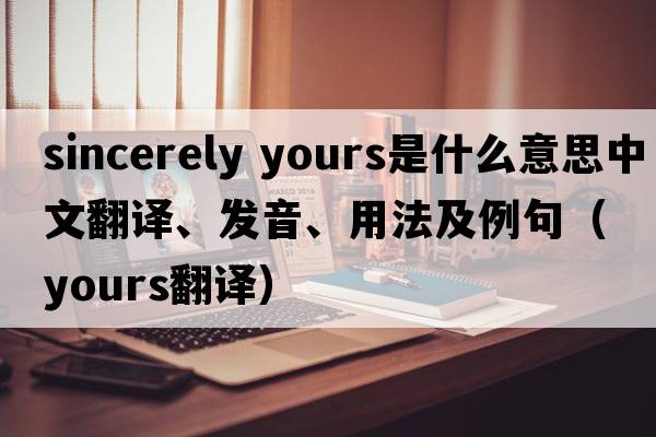 sincerely yours是什么意思中文翻譯、發(fā)音、用法及例句（yours翻譯）