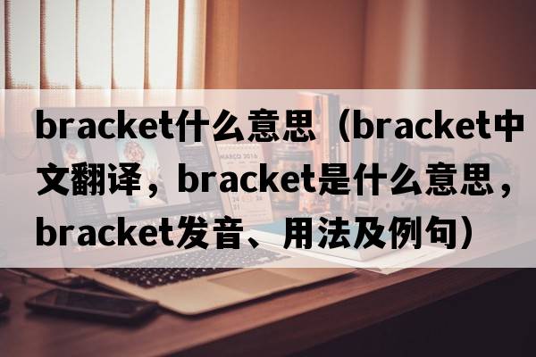 bracket什么意思（bracket中文翻譯，bracket是什么意思，bracket發(fā)音、用法及例句）