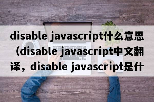 disable javascript什么意思（disable javascript中文翻譯，disable javascript是什么意思，disable javascript發(fā)音、用法及例句）