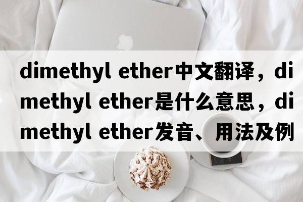 dimethyl ether中文翻譯，dimethyl ether是什么意思，dimethyl ether發(fā)音、用法及例句
