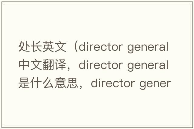 處長(cháng)英文（director general中文翻譯，director general是什么意思，director general發(fā)音、用法及例句）