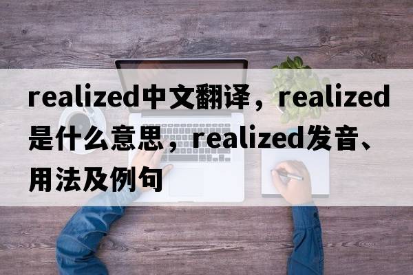 realized中文翻譯，realized是什么意思，realized發(fā)音、用法及例句