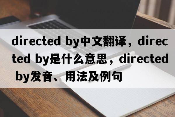 directed by中文翻譯，directed by是什么意思，directed by發(fā)音、用法及例句